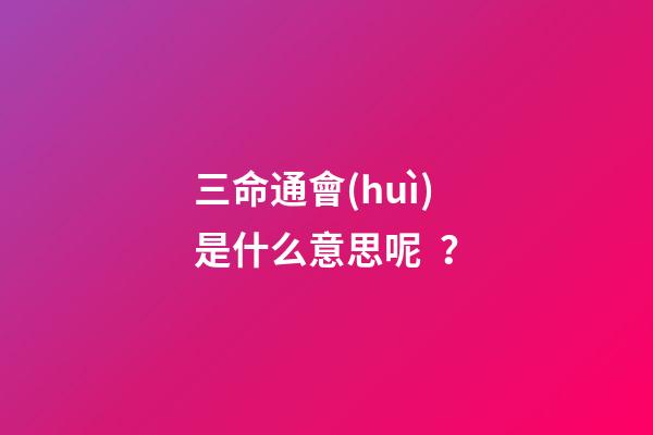 三命通會(huì)是什么意思呢？
